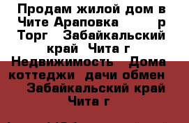 Продам жилой дом в Чите(Араповка) 850000р Торг - Забайкальский край, Чита г. Недвижимость » Дома, коттеджи, дачи обмен   . Забайкальский край,Чита г.